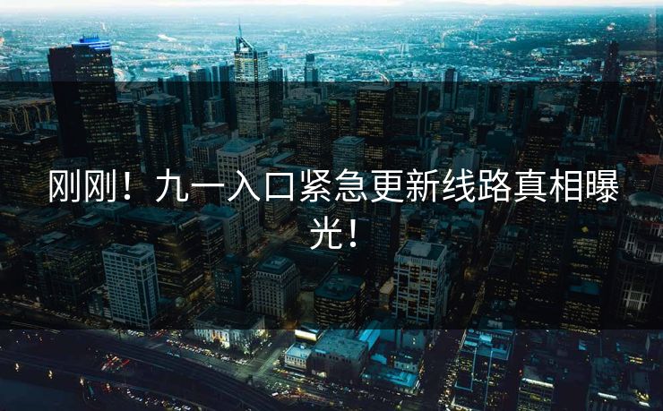刚刚！九一入口紧急更新线路真相曝光！