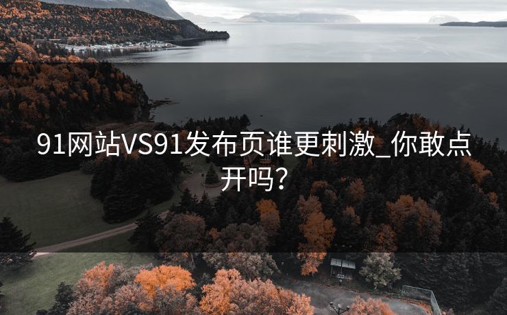 91网站VS91发布页谁更刺激_你敢点开吗？