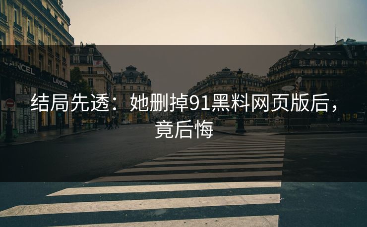 结局先透：她删掉91黑料网页版后，竟后悔