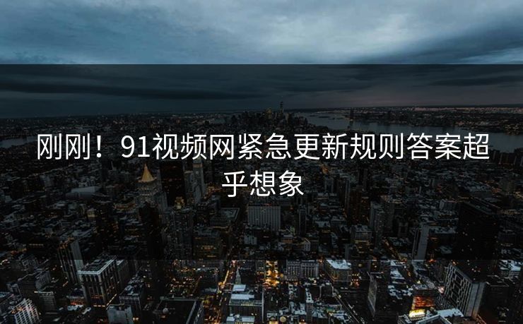 刚刚！91视频网紧急更新规则答案超乎想象