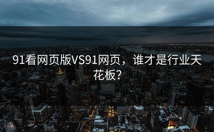 91看网页版VS91网页，谁才是行业天花板？