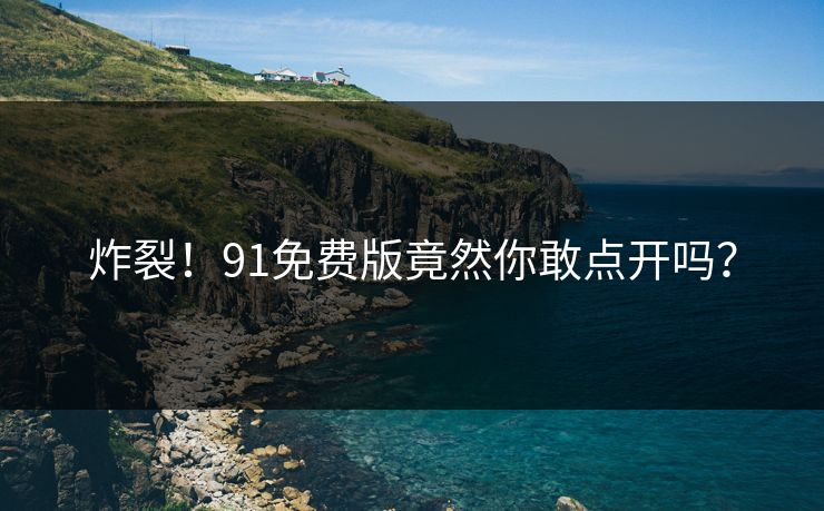 炸裂！91免费版竟然你敢点开吗？