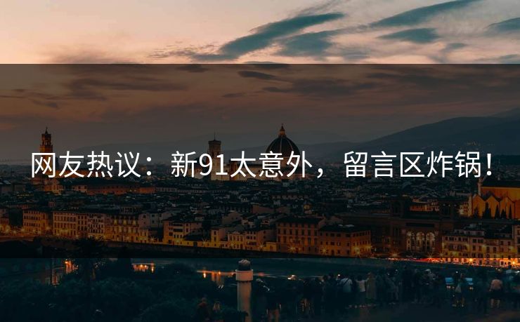 网友热议：新91太意外，留言区炸锅！
