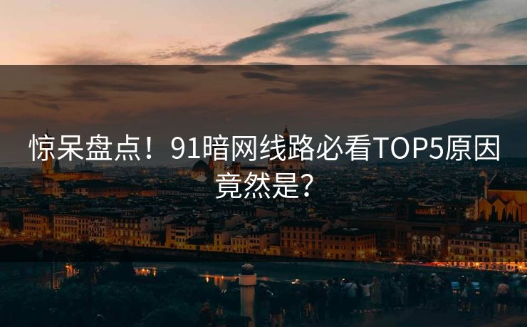 惊呆盘点！91暗网线路必看TOP5原因竟然是？
