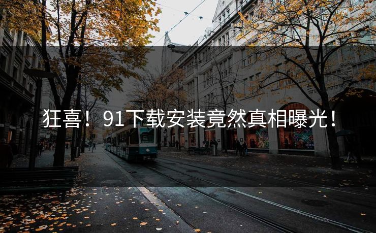 狂喜！91下载安装竟然真相曝光！