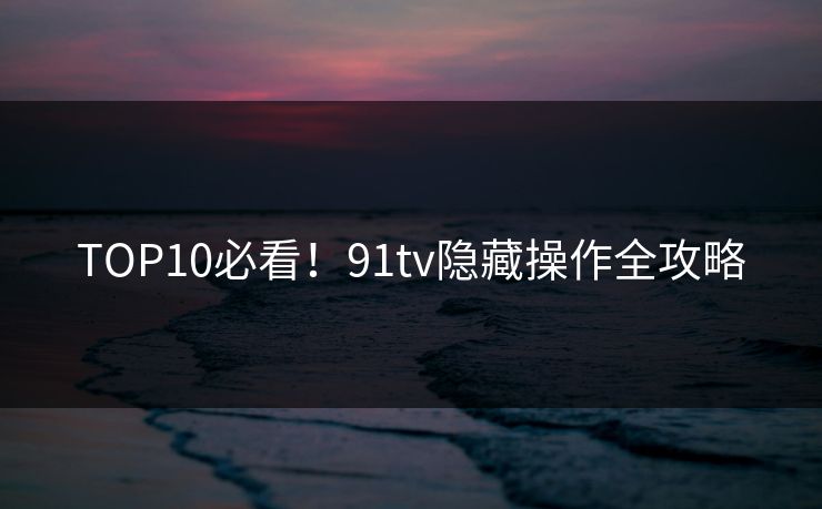 TOP10必看！91tv隐藏操作全攻略