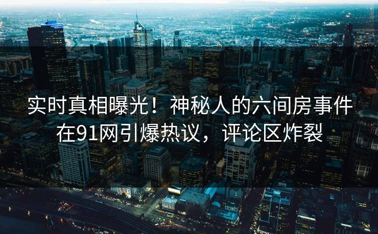 实时真相曝光！神秘人的六间房事件在91网引爆热议，评论区炸裂