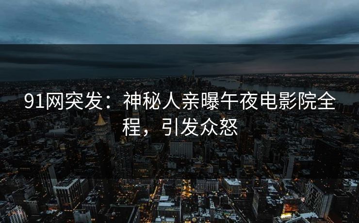 91网突发：神秘人亲曝午夜电影院全程，引发众怒