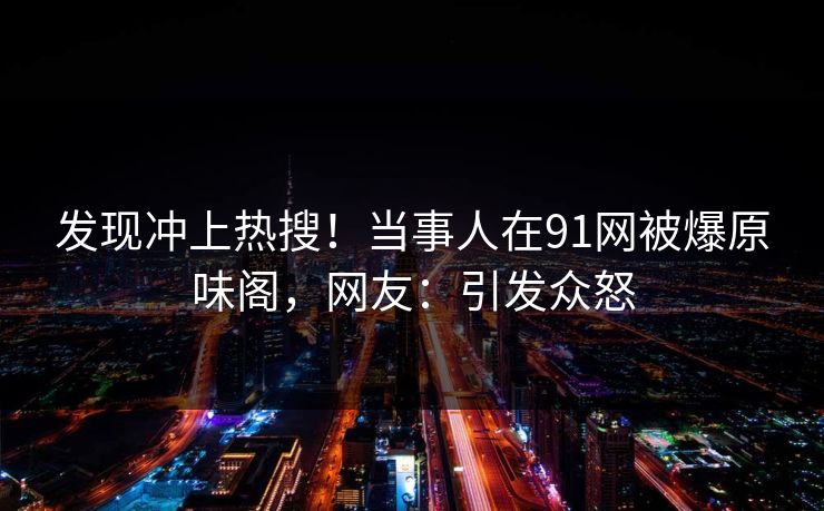 发现冲上热搜！当事人在91网被爆原味阁，网友：引发众怒