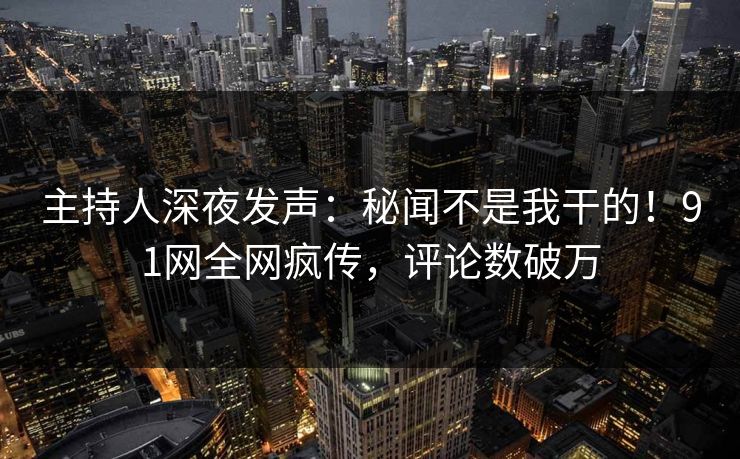 主持人深夜发声：秘闻不是我干的！91网全网疯传，评论数破万
