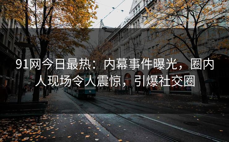 91网今日最热：内幕事件曝光，圈内人现场令人震惊，引爆社交圈