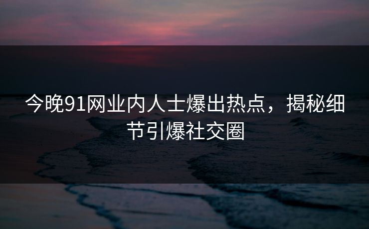 今晚91网业内人士爆出热点，揭秘细节引爆社交圈