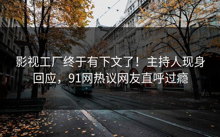影视工厂终于有下文了！主持人现身回应，91网热议网友直呼过瘾