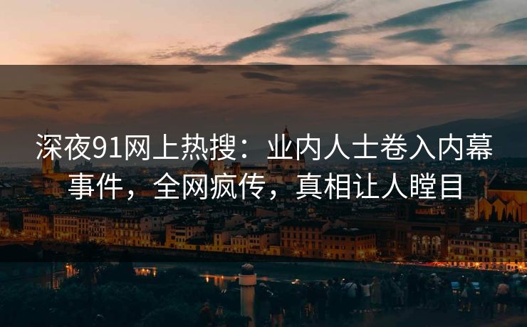 深夜91网上热搜：业内人士卷入内幕事件，全网疯传，真相让人瞠目