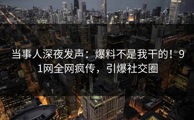 当事人深夜发声：爆料不是我干的！91网全网疯传，引爆社交圈