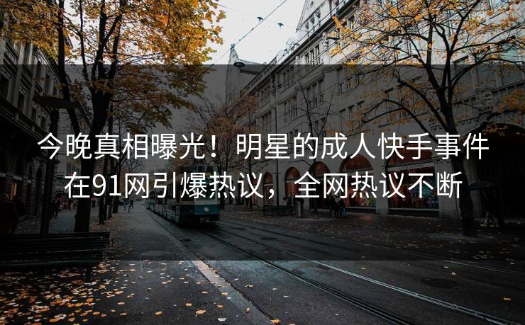 今晚真相曝光！明星的成人快手事件在91网引爆热议，全网热议不断