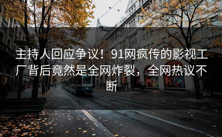 主持人回应争议！91网疯传的影视工厂背后竟然是全网炸裂，全网热议不断