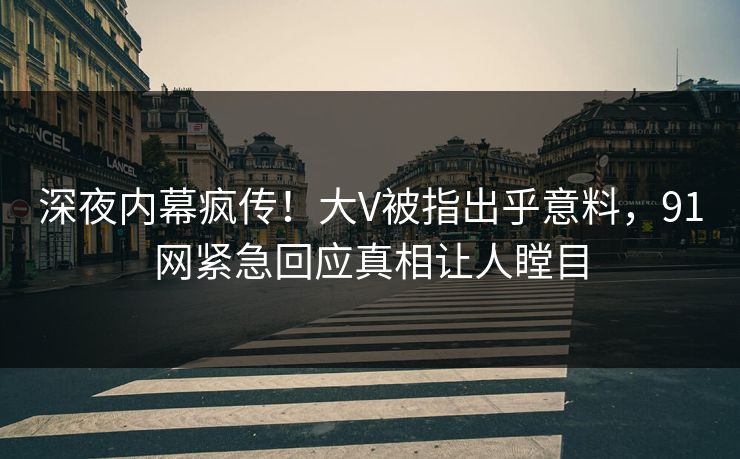 深夜内幕疯传！大V被指出乎意料，91网紧急回应真相让人瞠目