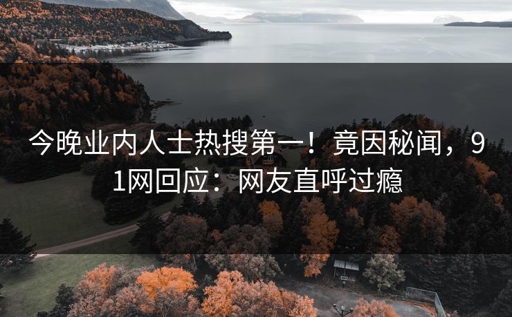今晚业内人士热搜第一！竟因秘闻，91网回应：网友直呼过瘾