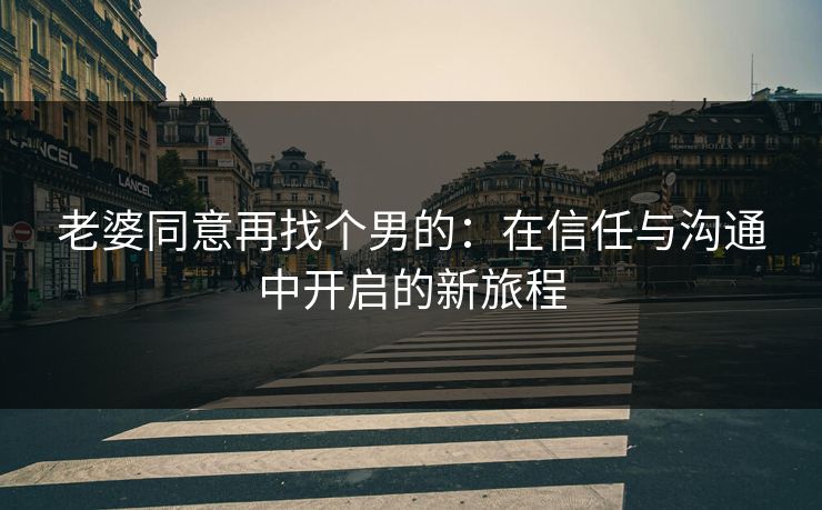 老婆同意再找个男的：在信任与沟通中开启的新旅程