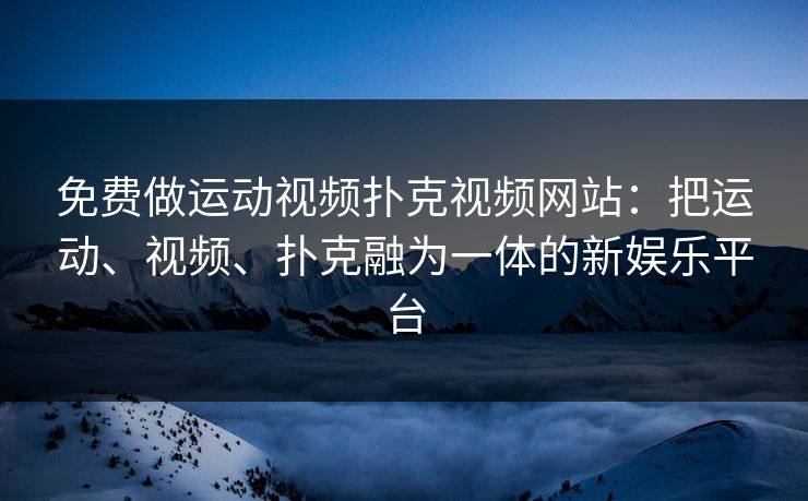 免费做运动视频扑克视频网站：把运动、视频、扑克融为一体的新娱乐平台