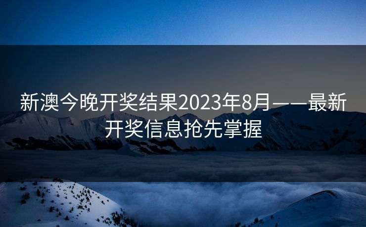 新澳今晚开奖结果2023年8月——最新开奖信息抢先掌握
