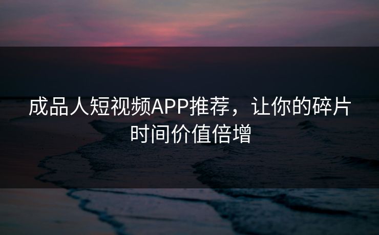 成品人短视频APP推荐，让你的碎片时间价值倍增
