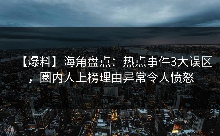 【爆料】海角盘点：热点事件3大误区，圈内人上榜理由异常令人愤怒