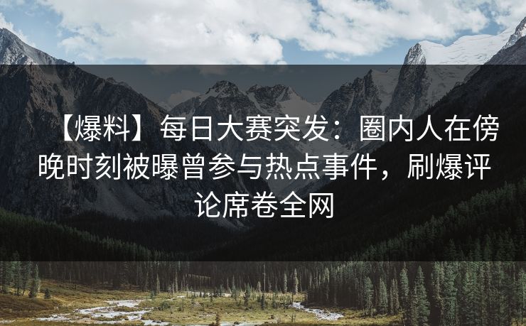 【爆料】每日大赛突发：圈内人在傍晚时刻被曝曾参与热点事件，刷爆评论席卷全网