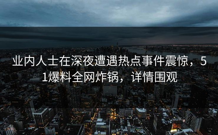 业内人士在深夜遭遇热点事件震惊，51爆料全网炸锅，详情围观