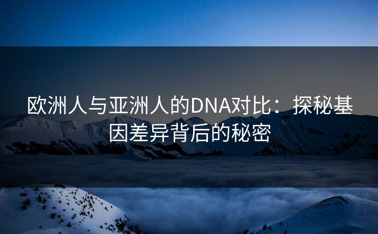 欧洲人与亚洲人的DNA对比：探秘基因差异背后的秘密