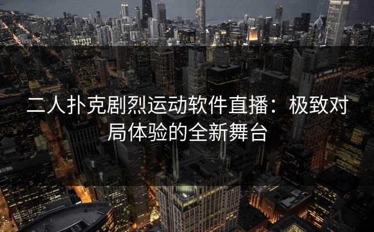 二人扑克剧烈运动软件直播：极致对局体验的全新舞台