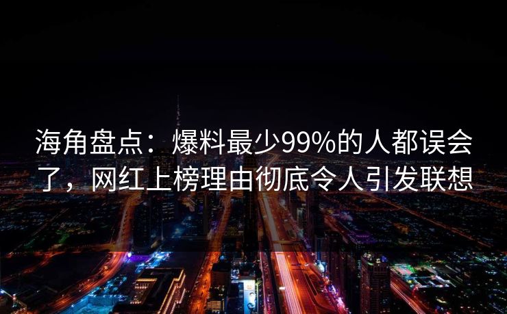 海角盘点：爆料最少99%的人都误会了，网红上榜理由彻底令人引发联想