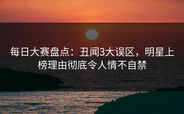 每日大赛盘点：丑闻3大误区，明星上榜理由彻底令人情不自禁