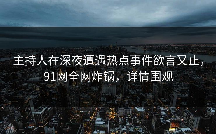 主持人在深夜遭遇热点事件欲言又止，91网全网炸锅，详情围观