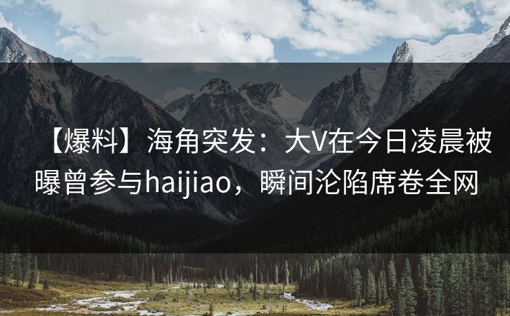 【爆料】海角突发：大V在今日凌晨被曝曾参与haijiao，瞬间沦陷席卷全网