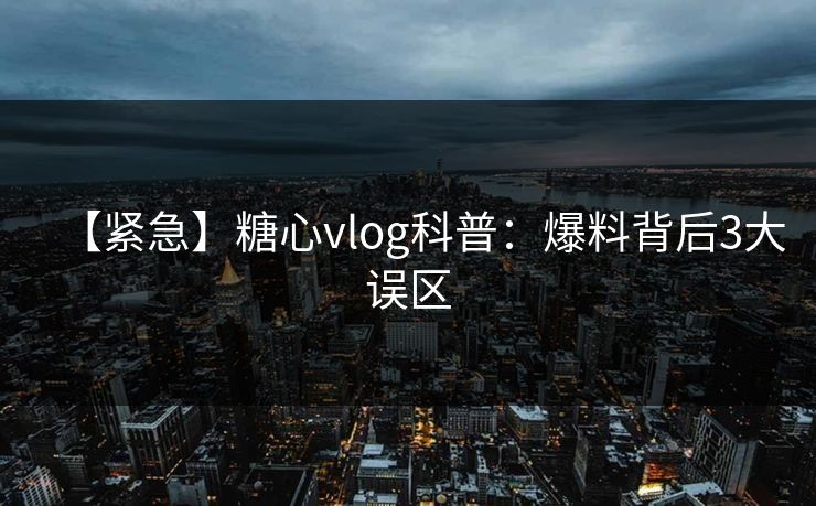 【紧急】糖心vlog科普：爆料背后3大误区