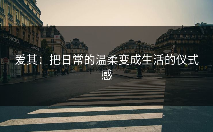 爱其：把日常的温柔变成生活的仪式感