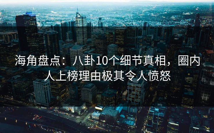 海角盘点：八卦10个细节真相，圈内人上榜理由极其令人愤怒