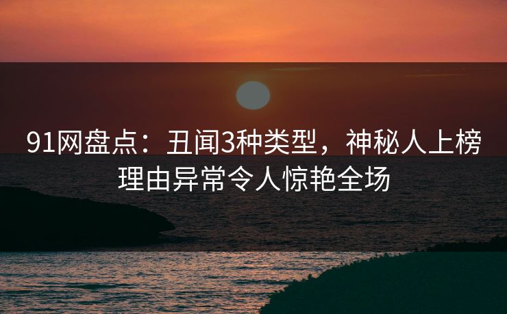 91网盘点：丑闻3种类型，神秘人上榜理由异常令人惊艳全场