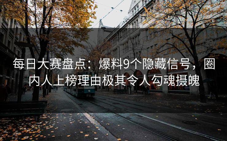 每日大赛盘点：爆料9个隐藏信号，圈内人上榜理由极其令人勾魂摄魄