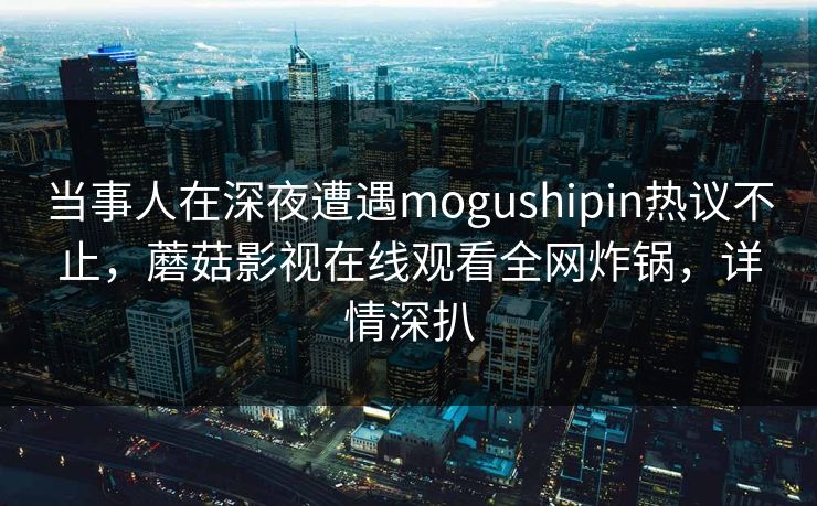 当事人在深夜遭遇mogushipin热议不止，蘑菇影视在线观看全网炸锅，详情深扒