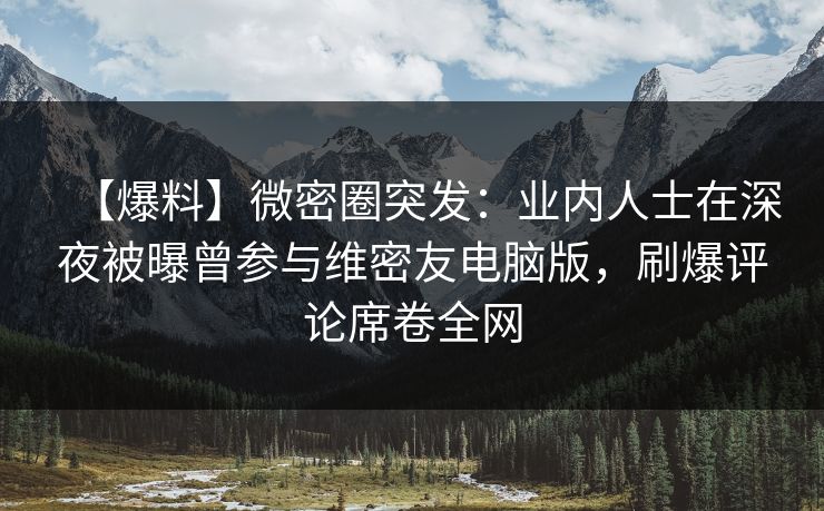 【爆料】微密圈突发：业内人士在深夜被曝曾参与维密友电脑版，刷爆评论席卷全网