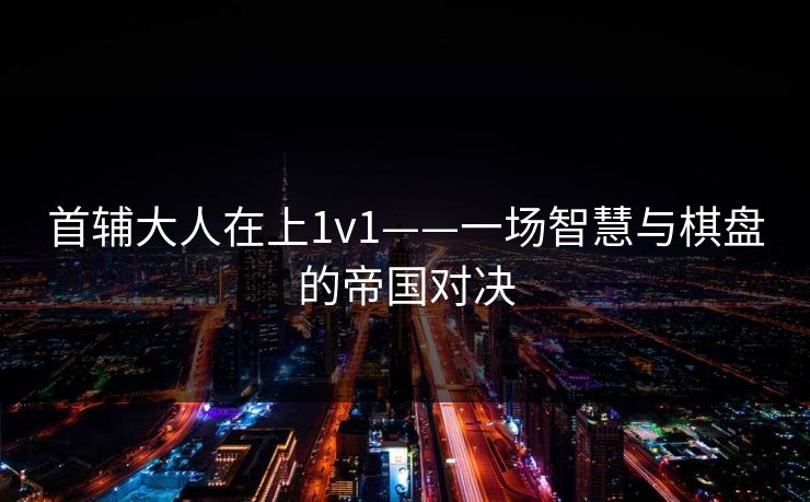 首辅大人在上1v1——一场智慧与棋盘的帝国对决