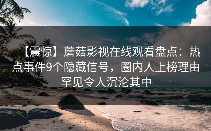 【震惊】蘑菇影视在线观看盘点：热点事件9个隐藏信号，圈内人上榜理由罕见令人沉沦其中