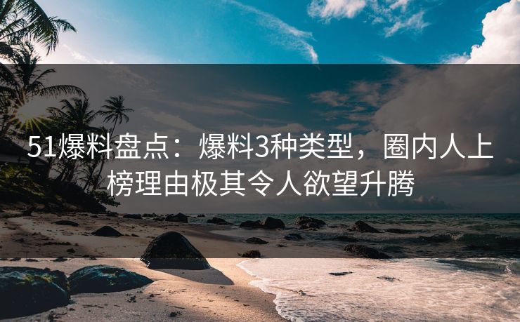 51爆料盘点：爆料3种类型，圈内人上榜理由极其令人欲望升腾