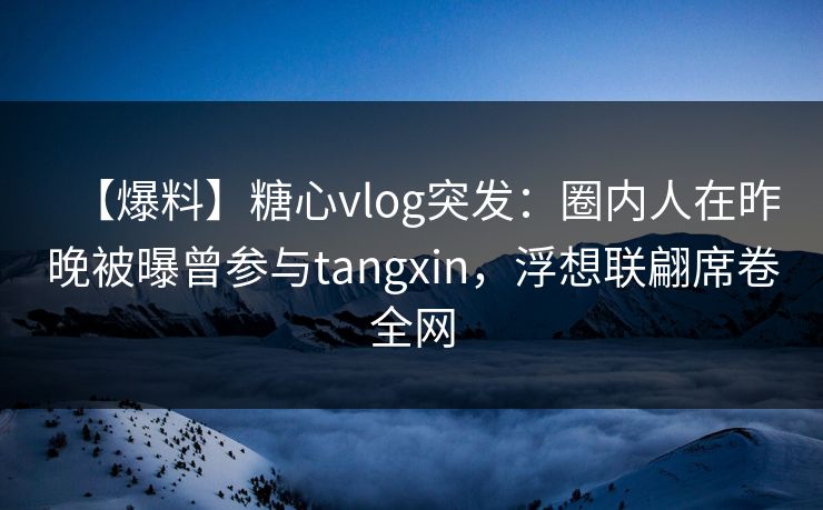 【爆料】糖心vlog突发：圈内人在昨晚被曝曾参与tangxin，浮想联翩席卷全网