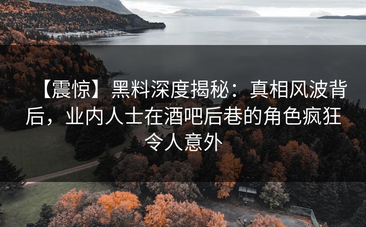 【震惊】黑料深度揭秘：真相风波背后，业内人士在酒吧后巷的角色疯狂令人意外