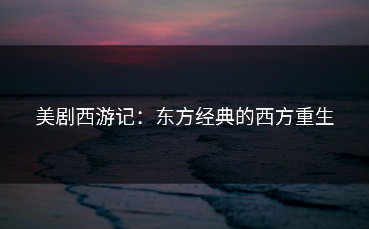 美剧西游记：东方经典的西方重生
