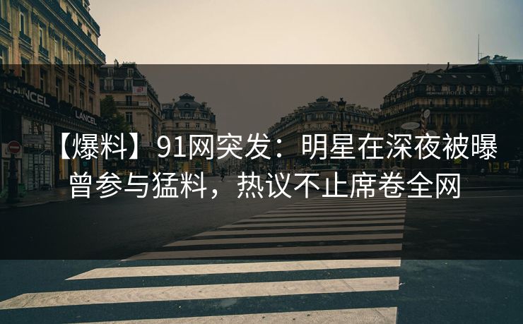 【爆料】91网突发：明星在深夜被曝曾参与猛料，热议不止席卷全网